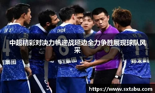 中超精彩对决力帆迎战延边全力争胜展现球队风采