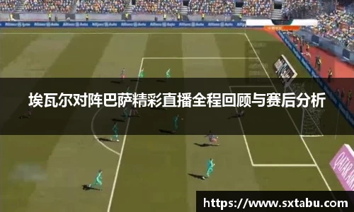 埃瓦尔对阵巴萨精彩直播全程回顾与赛后分析