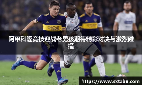 阿甲科隆竞技迎战老男孩期待精彩对决与激烈碰撞