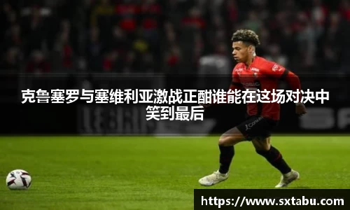 克鲁塞罗与塞维利亚激战正酣谁能在这场对决中笑到最后