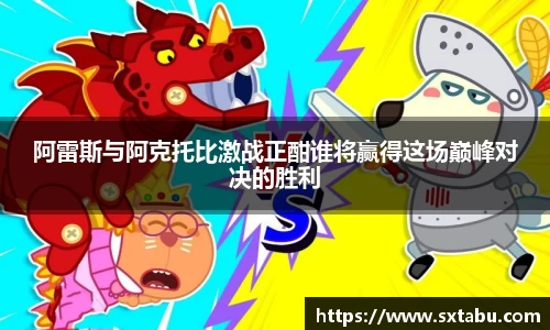 阿雷斯与阿克托比激战正酣谁将赢得这场巅峰对决的胜利